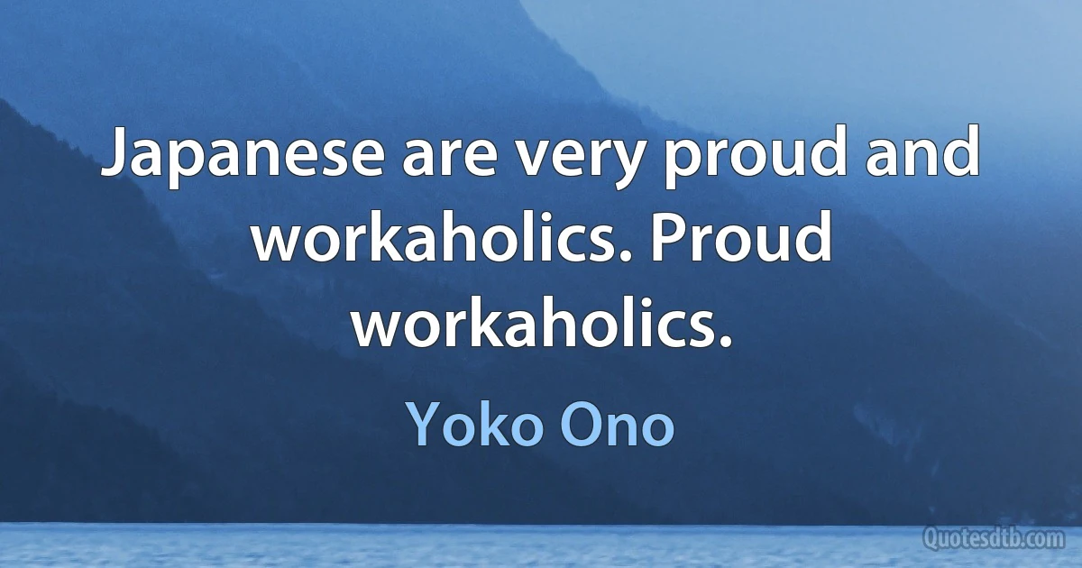 Japanese are very proud and workaholics. Proud workaholics. (Yoko Ono)