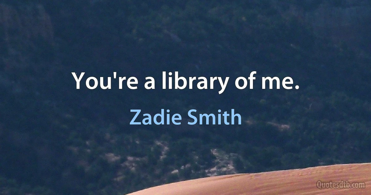 You're a library of me. (Zadie Smith)