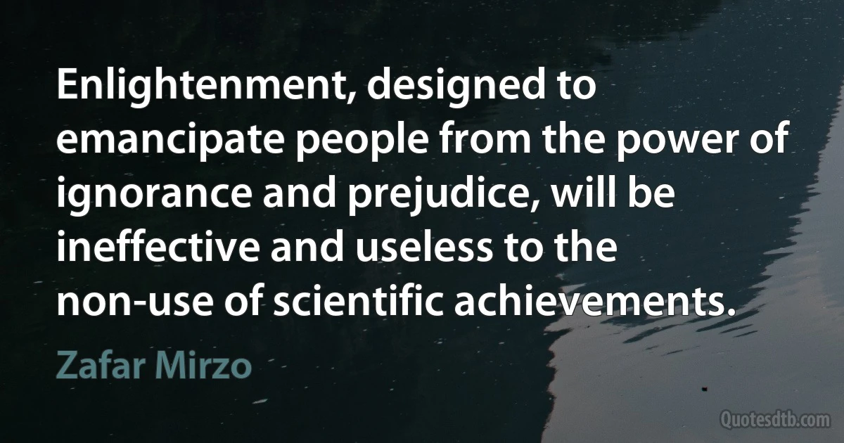 Enlightenment, designed to emancipate people from the power of ignorance and prejudice, will be ineffective and useless to the non-use of scientific achievements. (Zafar Mirzo)