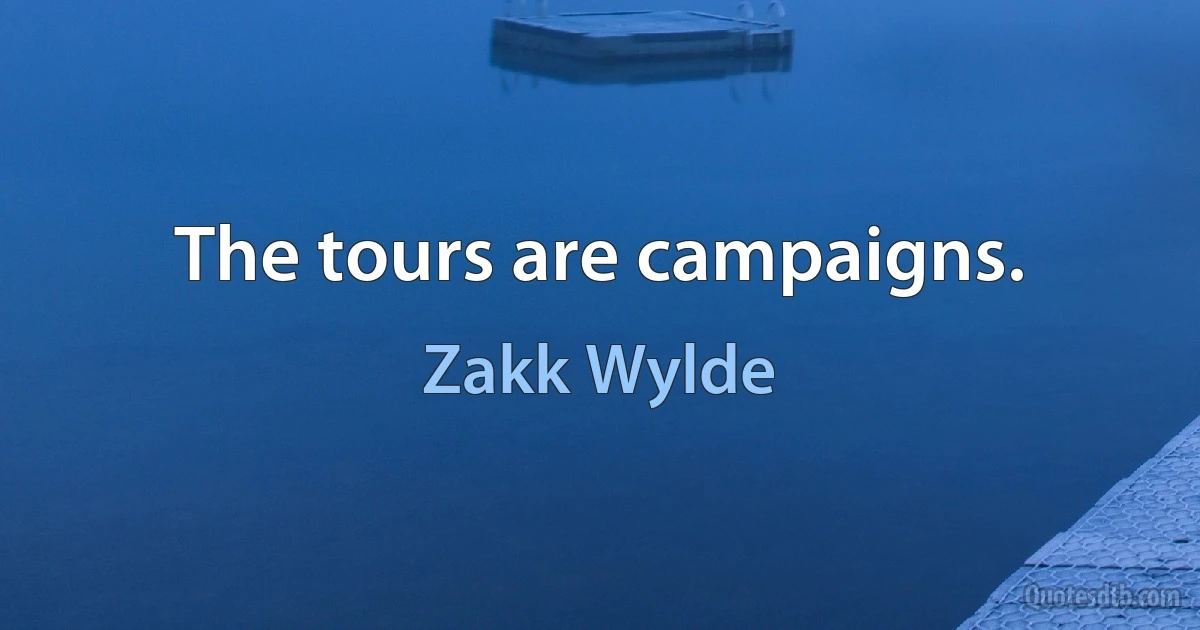 The tours are campaigns. (Zakk Wylde)