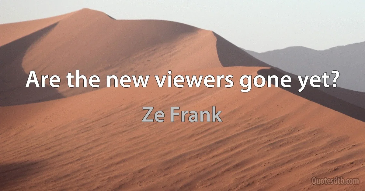 Are the new viewers gone yet? (Ze Frank)