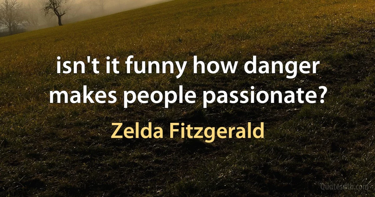 isn't it funny how danger makes people passionate? (Zelda Fitzgerald)