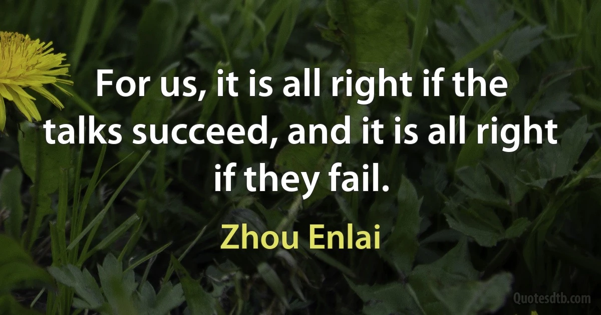 For us, it is all right if the talks succeed, and it is all right if they fail. (Zhou Enlai)