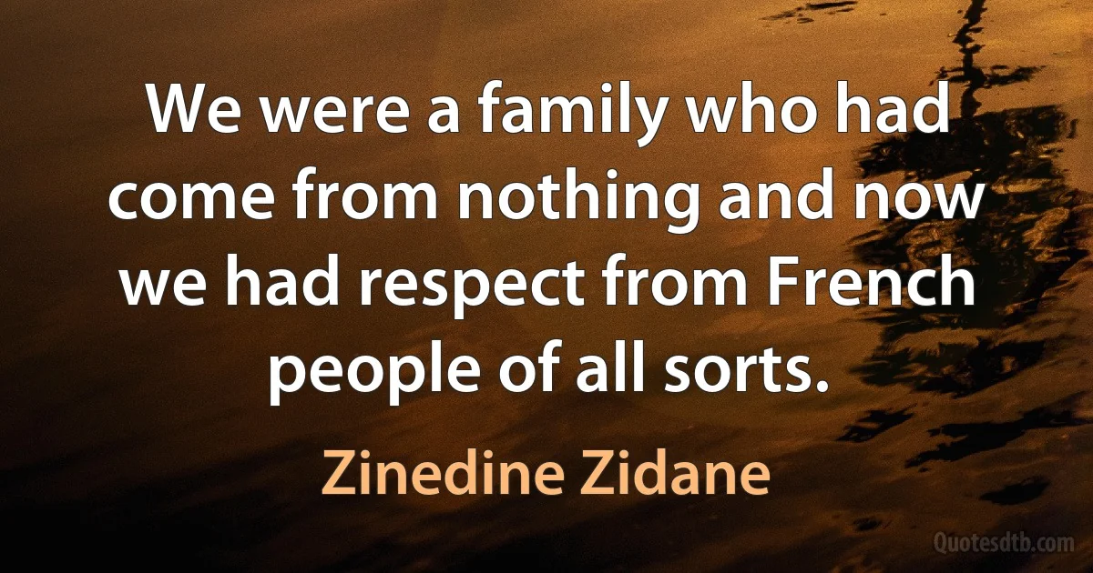 We were a family who had come from nothing and now we had respect from French people of all sorts. (Zinedine Zidane)