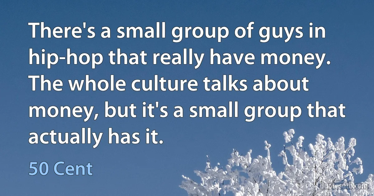 There's a small group of guys in hip-hop that really have money. The whole culture talks about money, but it's a small group that actually has it. (50 Cent)