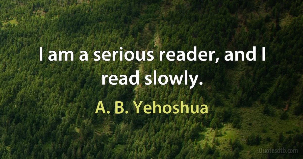 I am a serious reader, and I read slowly. (A. B. Yehoshua)