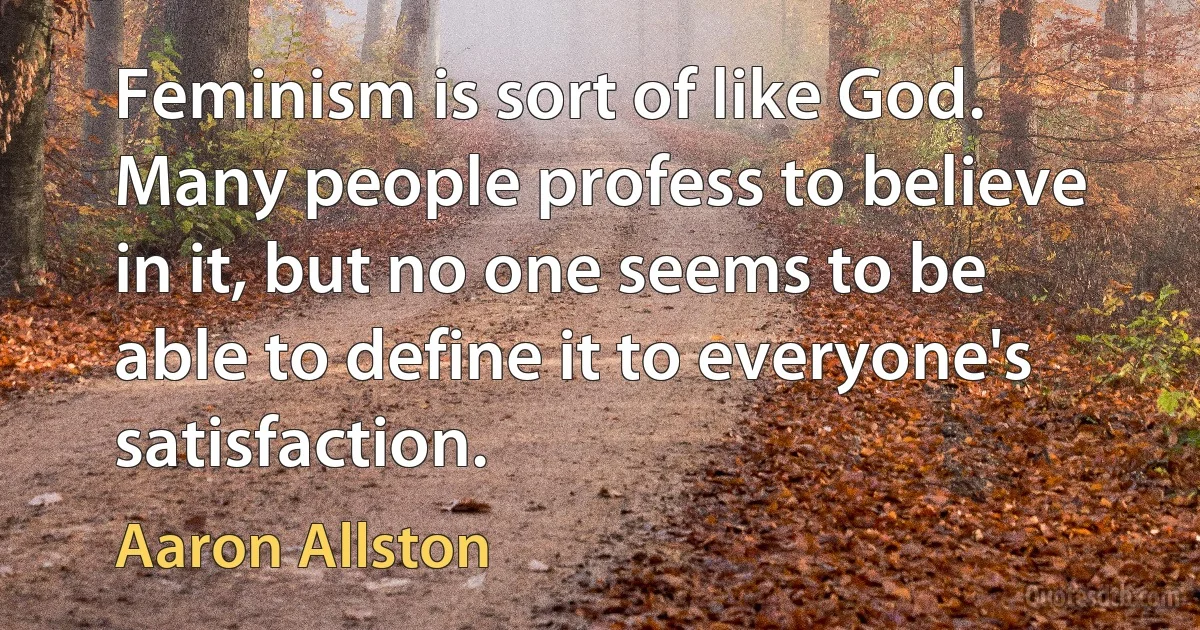 Feminism is sort of like God. Many people profess to believe in it, but no one seems to be able to define it to everyone's satisfaction. (Aaron Allston)