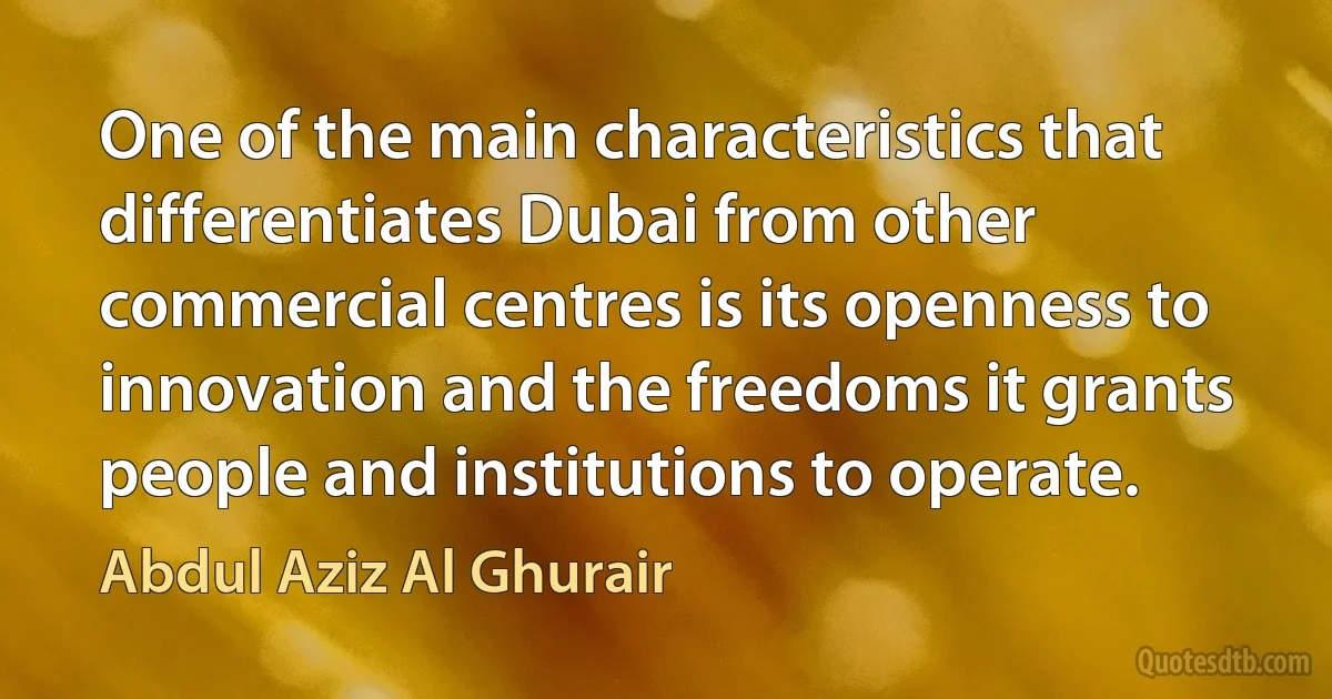 One of the main characteristics that differentiates Dubai from other commercial centres is its openness to innovation and the freedoms it grants people and institutions to operate. (Abdul Aziz Al Ghurair)