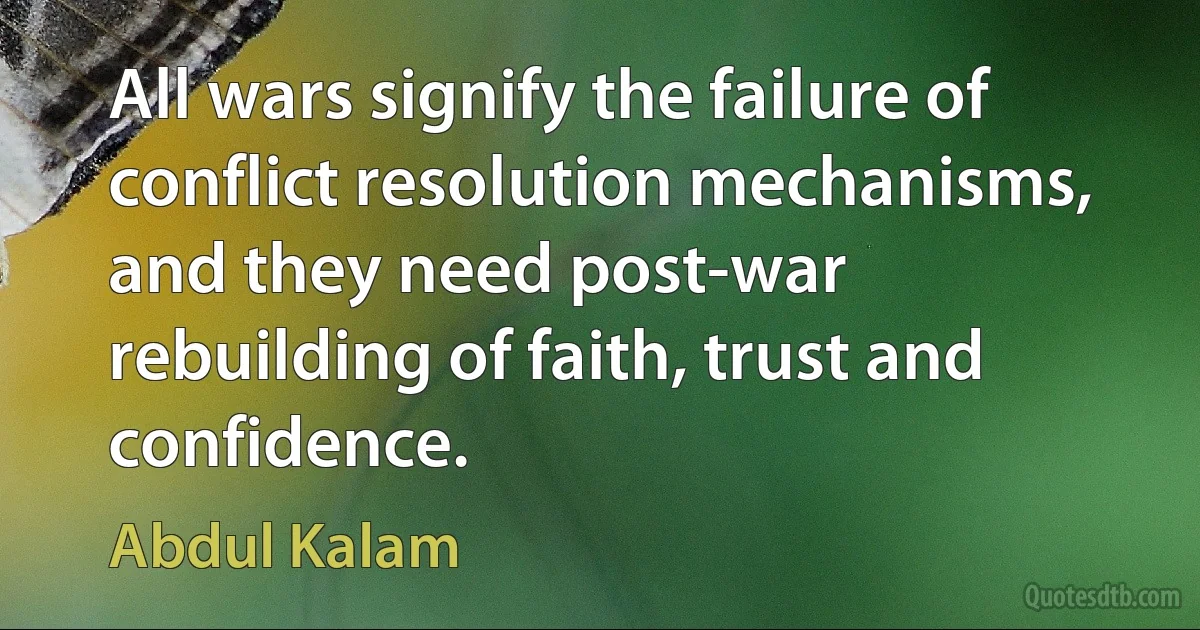 All wars signify the failure of conflict resolution mechanisms, and they need post-war rebuilding of faith, trust and confidence. (Abdul Kalam)