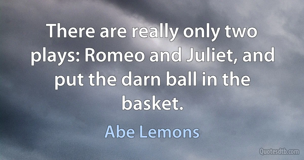 There are really only two plays: Romeo and Juliet, and put the darn ball in the basket. (Abe Lemons)