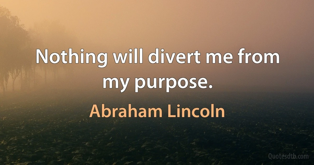 Nothing will divert me from my purpose. (Abraham Lincoln)