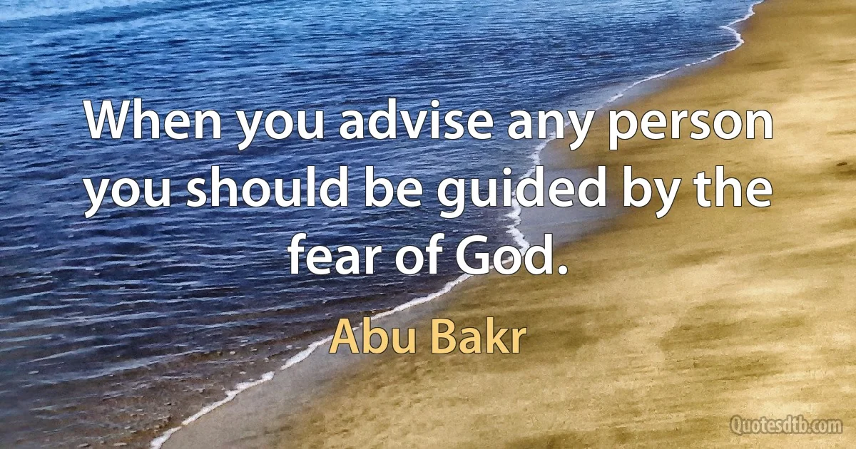 When you advise any person you should be guided by the fear of God. (Abu Bakr)