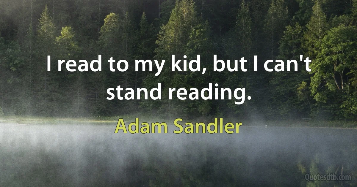 I read to my kid, but I can't stand reading. (Adam Sandler)