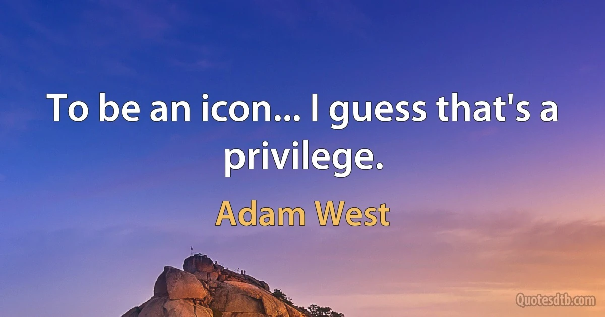 To be an icon... I guess that's a privilege. (Adam West)