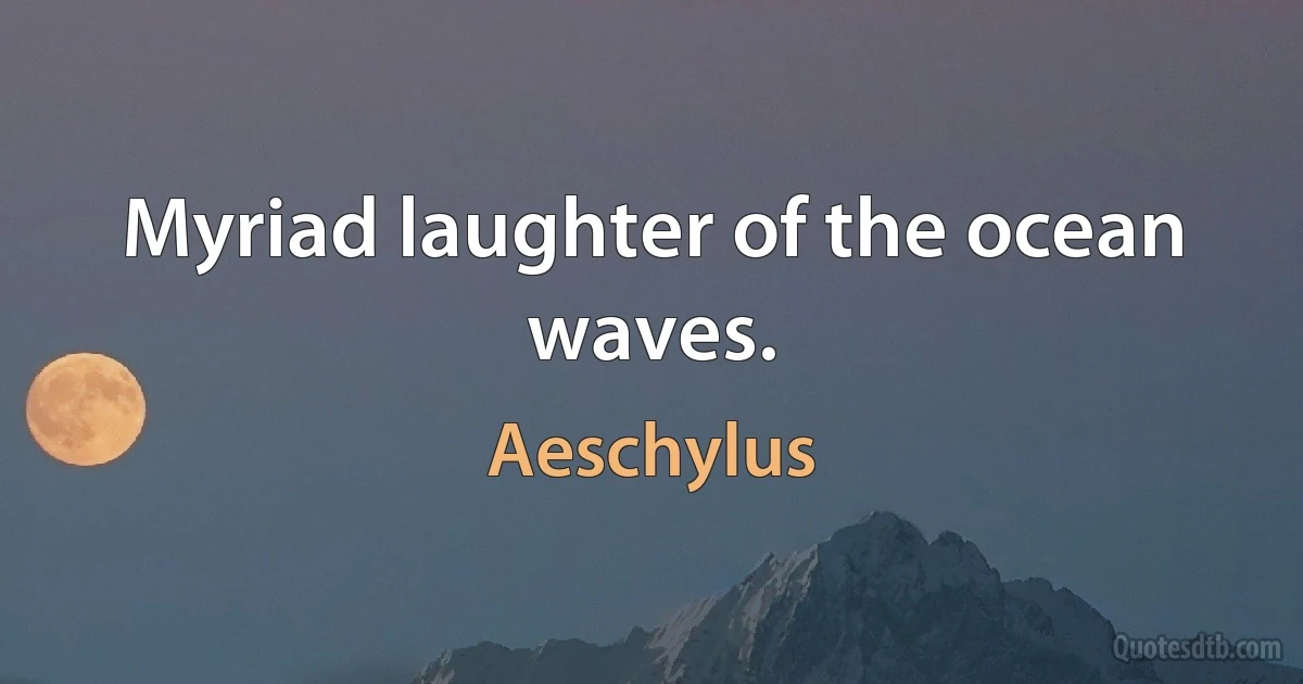 Myriad laughter of the ocean waves. (Aeschylus)