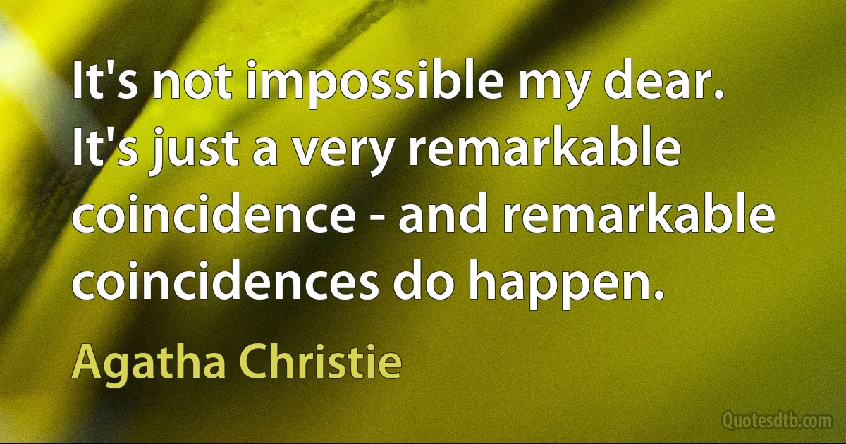 It's not impossible my dear. It's just a very remarkable coincidence - and remarkable coincidences do happen. (Agatha Christie)