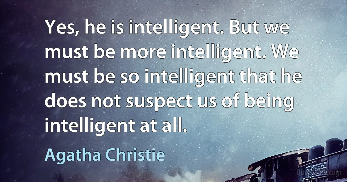 Yes, he is intelligent. But we must be more intelligent. We must be so intelligent that he does not suspect us of being intelligent at all. (Agatha Christie)