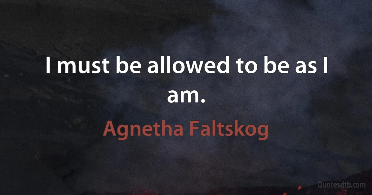 I must be allowed to be as I am. (Agnetha Faltskog)