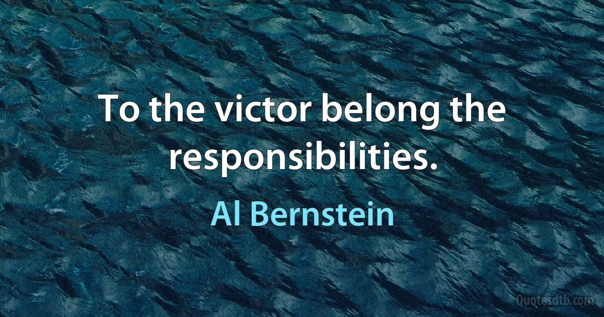 To the victor belong the responsibilities. (Al Bernstein)