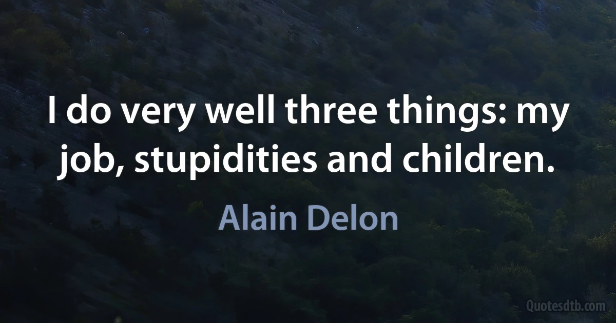 I do very well three things: my job, stupidities and children. (Alain Delon)