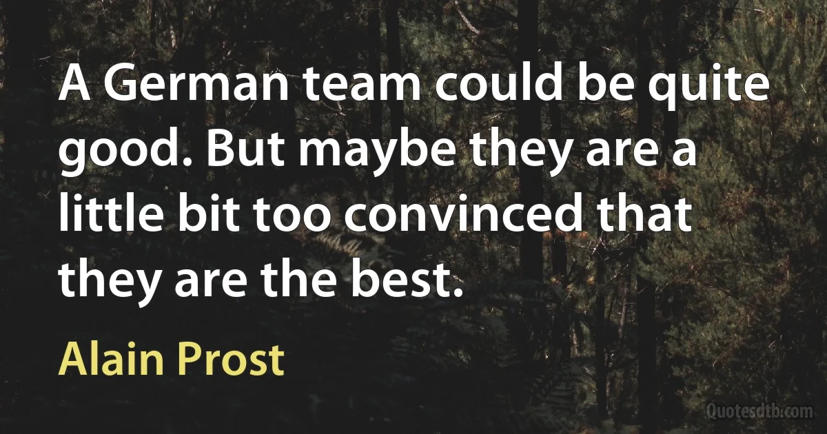 A German team could be quite good. But maybe they are a little bit too convinced that they are the best. (Alain Prost)