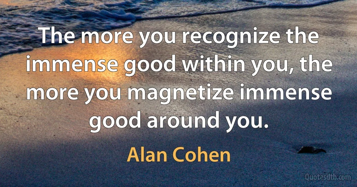 The more you recognize the immense good within you, the more you magnetize immense good around you. (Alan Cohen)