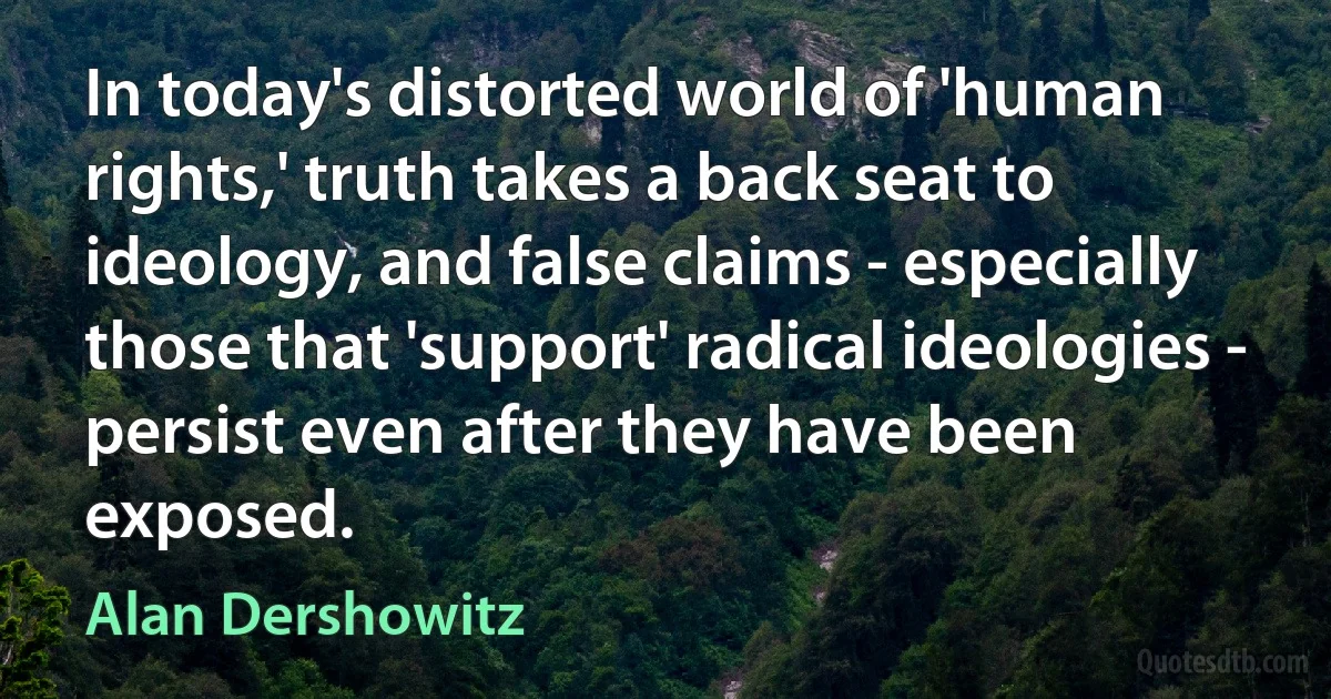 In today's distorted world of 'human rights,' truth takes a back seat to ideology, and false claims - especially those that 'support' radical ideologies - persist even after they have been exposed. (Alan Dershowitz)