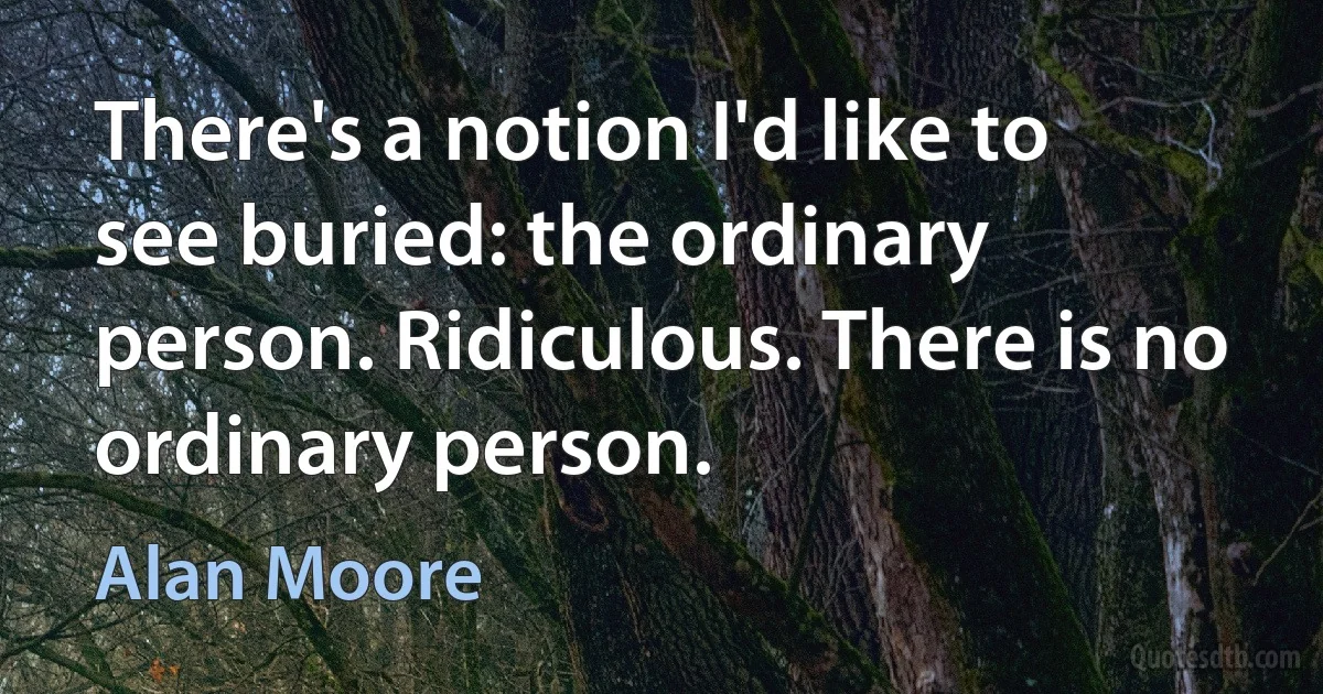 There's a notion I'd like to see buried: the ordinary person. Ridiculous. There is no ordinary person. (Alan Moore)