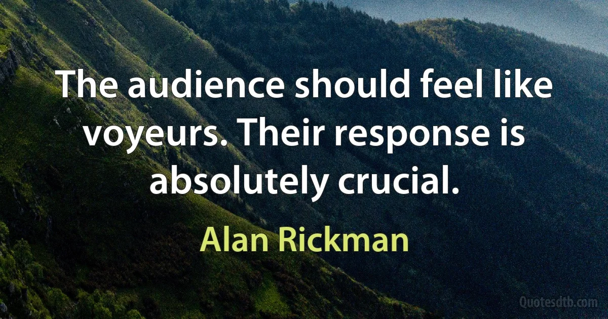 The audience should feel like voyeurs. Their response is absolutely crucial. (Alan Rickman)