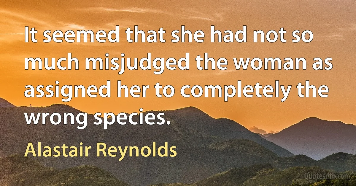 It seemed that she had not so much misjudged the woman as assigned her to completely the wrong species. (Alastair Reynolds)