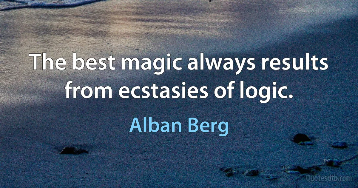 The best magic always results from ecstasies of logic. (Alban Berg)