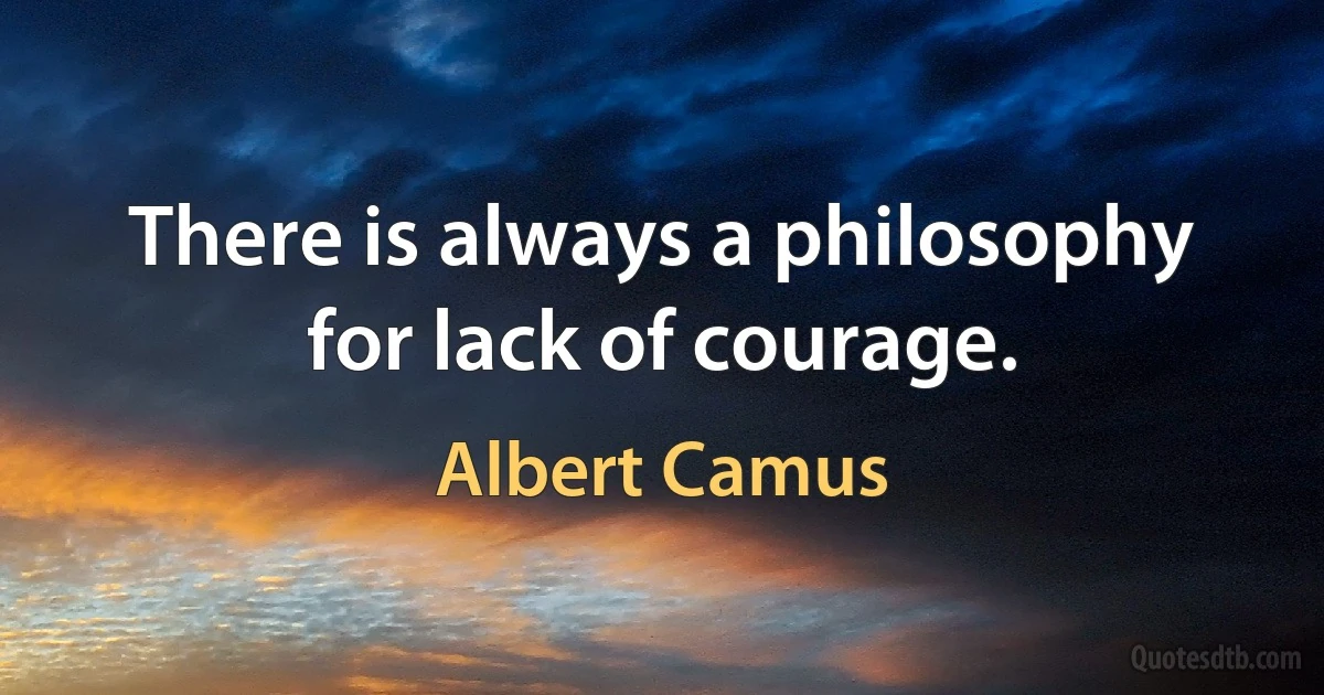 There is always a philosophy for lack of courage. (Albert Camus)