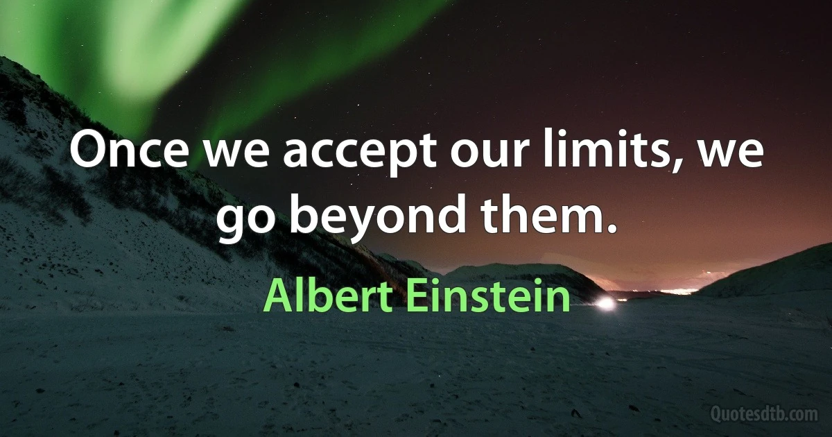 Once we accept our limits, we go beyond them. (Albert Einstein)