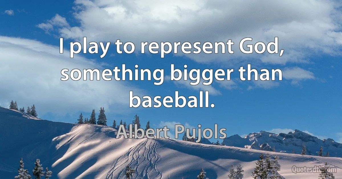 I play to represent God, something bigger than baseball. (Albert Pujols)