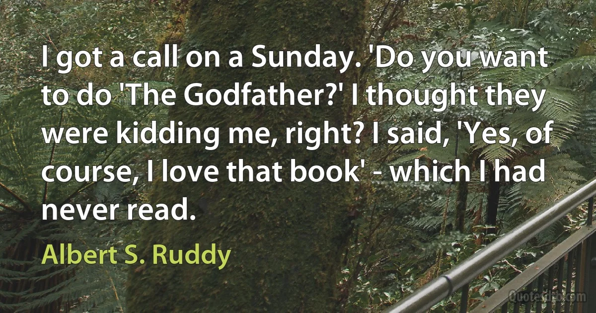 I got a call on a Sunday. 'Do you want to do 'The Godfather?' I thought they were kidding me, right? I said, 'Yes, of course, I love that book' - which I had never read. (Albert S. Ruddy)