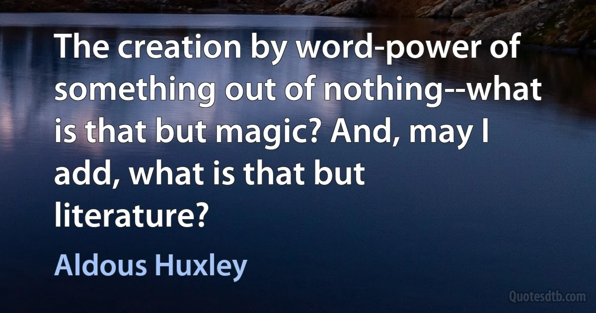 The creation by word-power of something out of nothing--what is that but magic? And, may I add, what is that but literature? (Aldous Huxley)