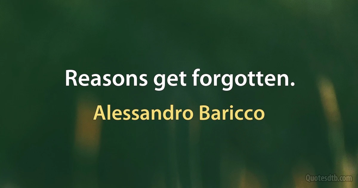 Reasons get forgotten. (Alessandro Baricco)