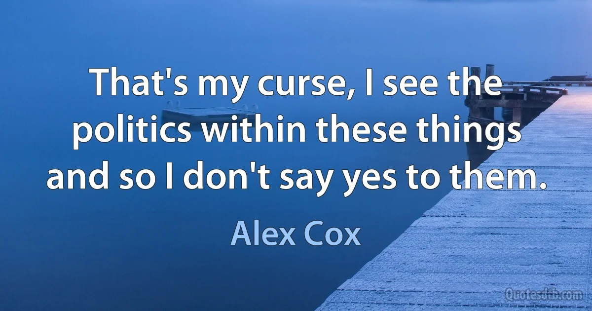 That's my curse, I see the politics within these things and so I don't say yes to them. (Alex Cox)