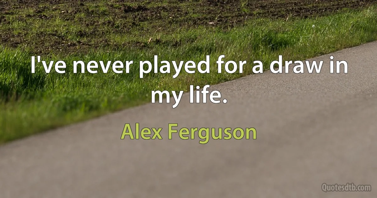 I've never played for a draw in my life. (Alex Ferguson)