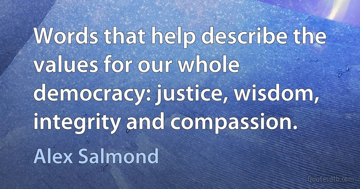 Words that help describe the values for our whole democracy: justice, wisdom, integrity and compassion. (Alex Salmond)