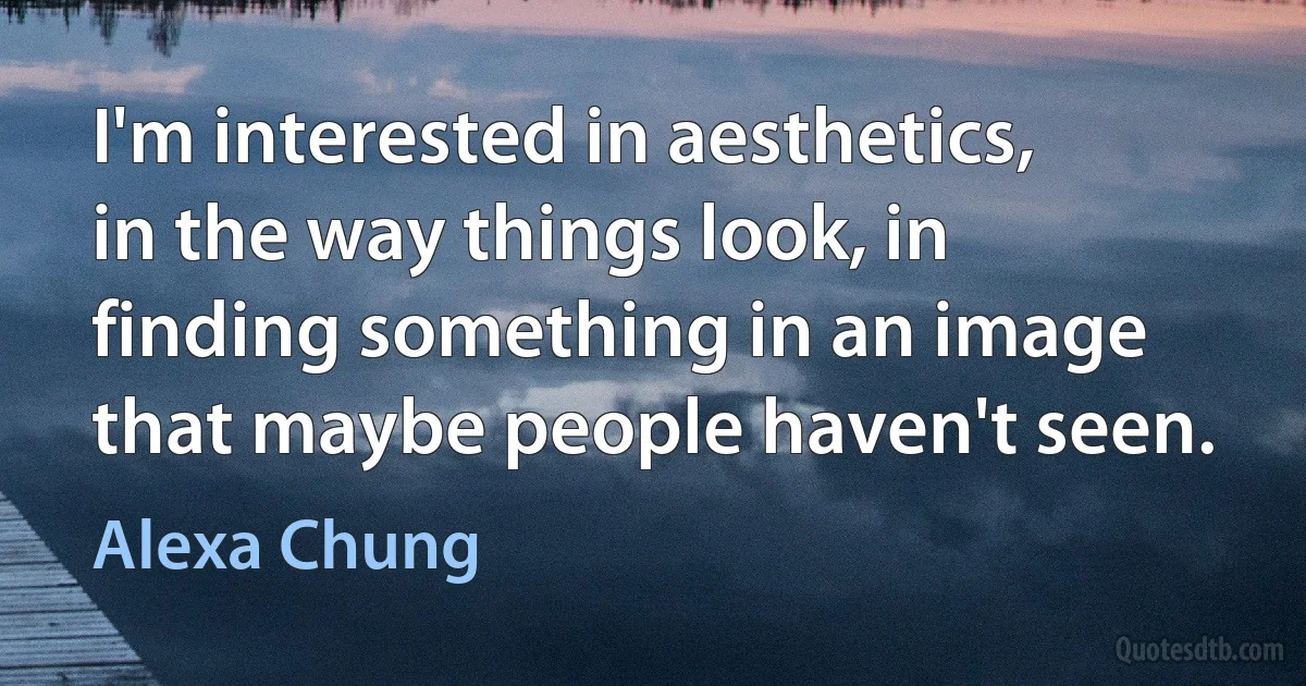 I'm interested in aesthetics, in the way things look, in finding something in an image that maybe people haven't seen. (Alexa Chung)