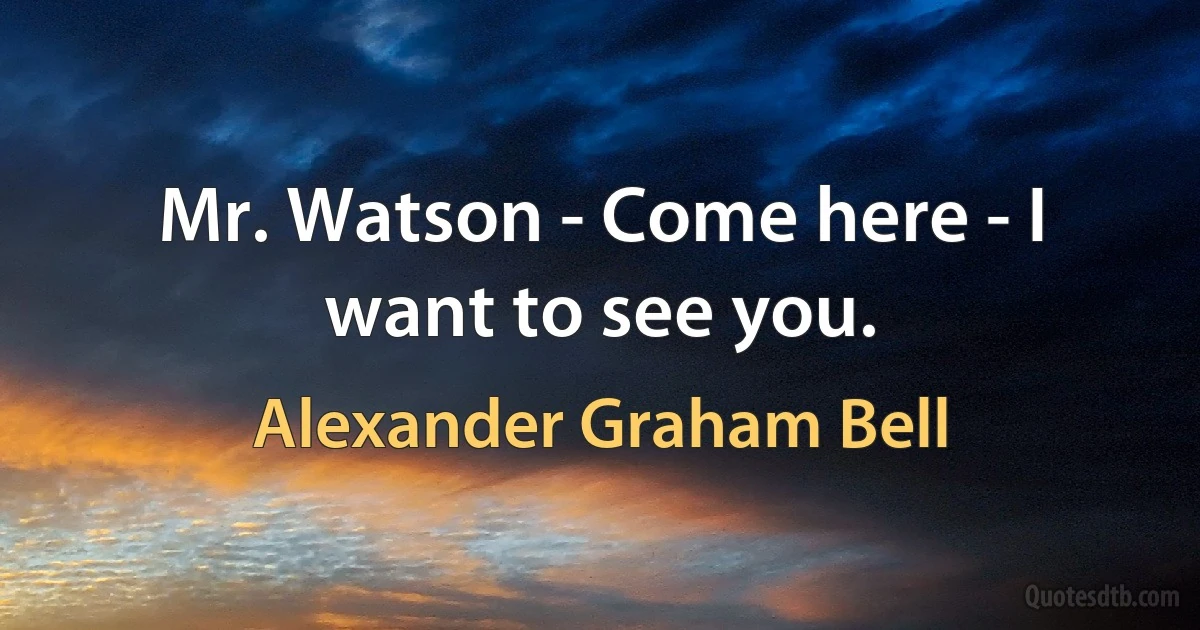 Mr. Watson - Come here - I want to see you. (Alexander Graham Bell)