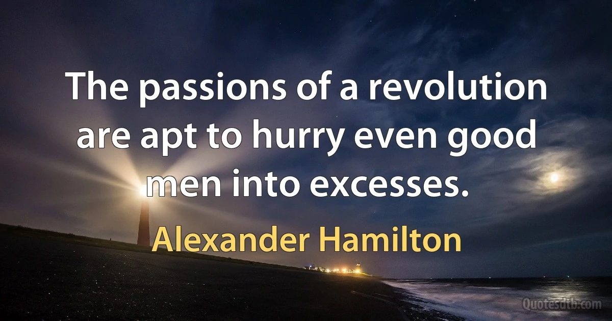 The passions of a revolution are apt to hurry even good men into excesses. (Alexander Hamilton)