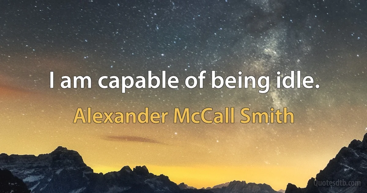 I am capable of being idle. (Alexander McCall Smith)