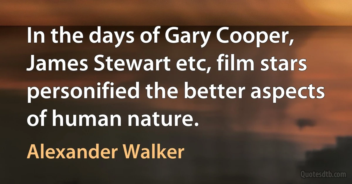 In the days of Gary Cooper, James Stewart etc, film stars personified the better aspects of human nature. (Alexander Walker)