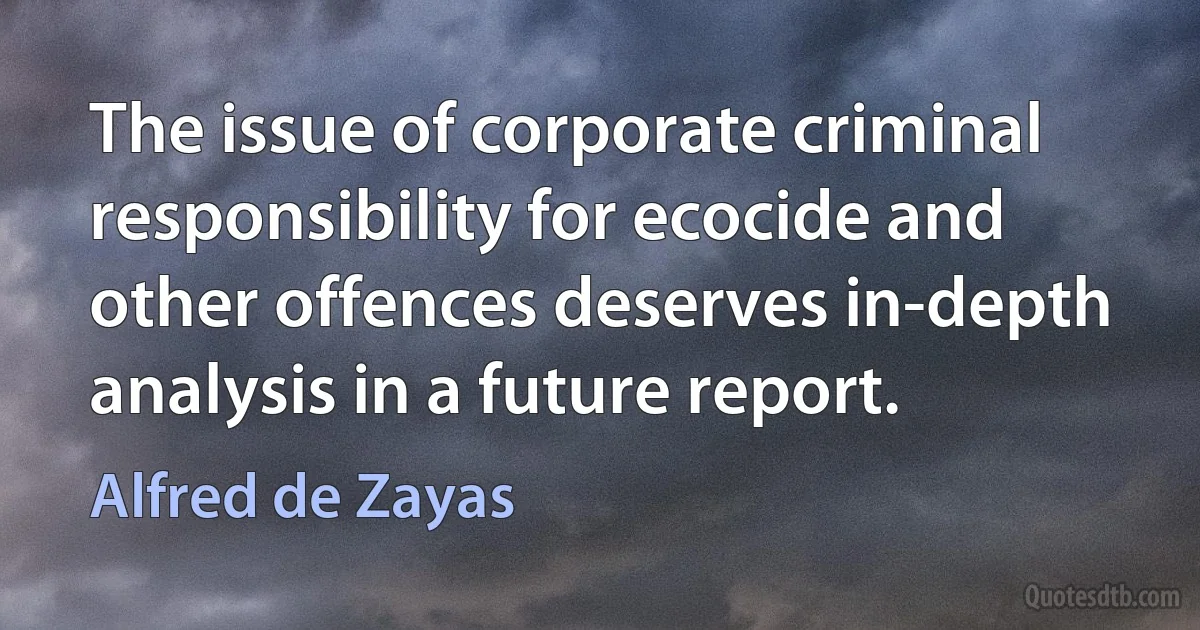 The issue of corporate criminal responsibility for ecocide and other offences deserves in-depth analysis in a future report. (Alfred de Zayas)