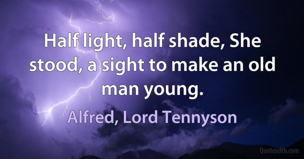 Half light, half shade, She stood, a sight to make an old man young. (Alfred, Lord Tennyson)