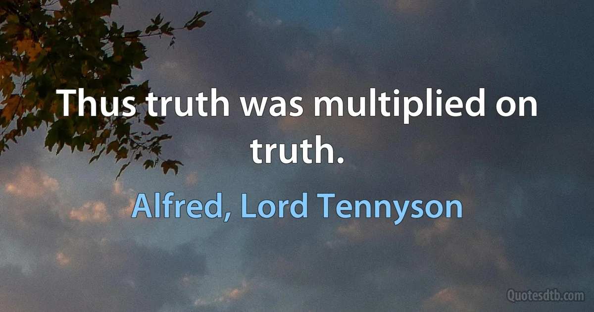 Thus truth was multiplied on truth. (Alfred, Lord Tennyson)