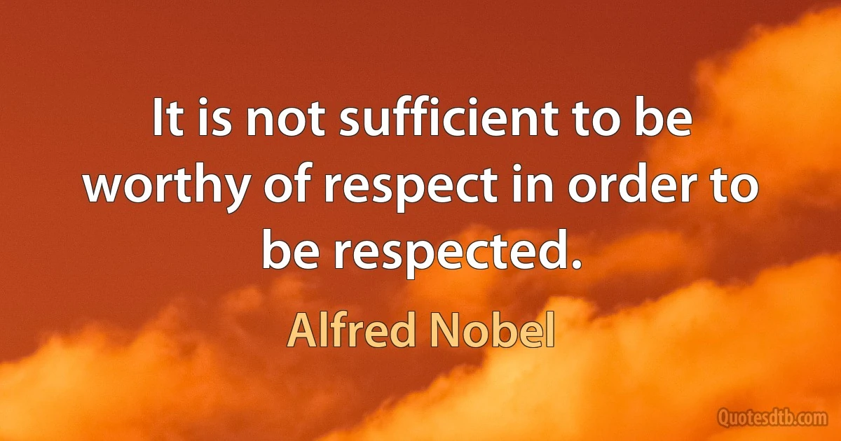 It is not sufficient to be worthy of respect in order to be respected. (Alfred Nobel)