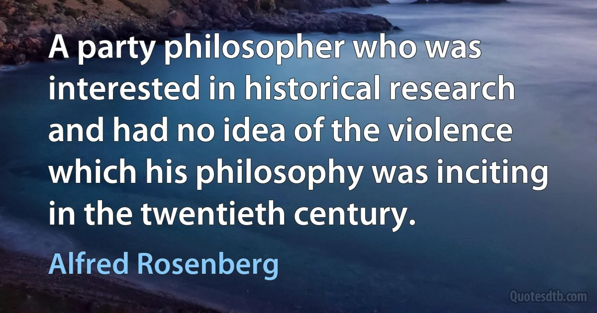 A party philosopher who was interested in historical research and had no idea of the violence which his philosophy was inciting in the twentieth century. (Alfred Rosenberg)